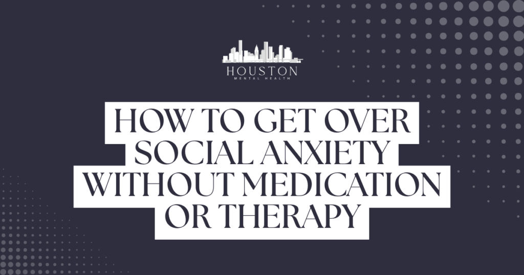 Graphic showing the title: 'How to Get Over Social Anxiety Without Medication or Therapy' with a Houston Mental Health logo on a dark, dotted background.
